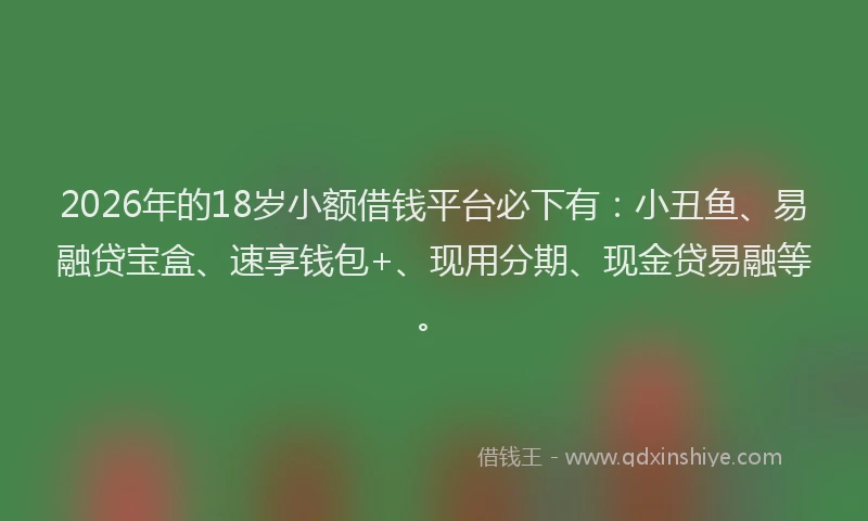 2026年的18岁小额借钱平台必下有：小丑鱼、易融贷宝盒、速享钱包+、现用分期、现金贷易融等。