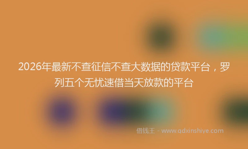 2026年最新不查征信不查大数据的贷款平台,罗列五个无忧速借当天放款的平台