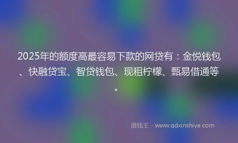 2025年的额度高最容易下款的网贷有：金悦钱包、快融贷宝、智贷钱包、现租柠檬、甄易借通等。