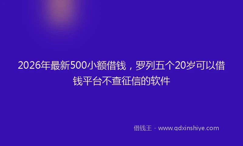 2026年最新500小额借钱,罗列五个20岁可以借钱平台不查征信的软件