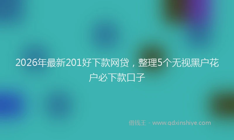 2026年最新201好下款网贷,整理5个无视黑户花户必下款口子