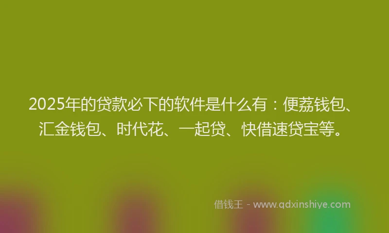 2025年的贷款必下的软件是什么有：便荔钱包、汇金钱包、时代花、一起贷、快借速贷宝等。