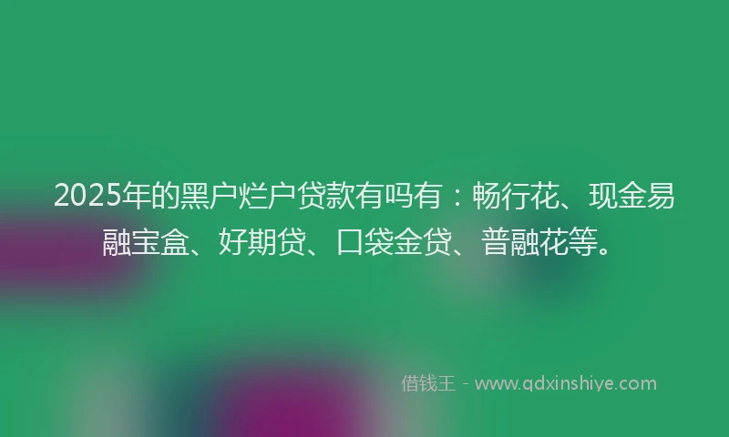 2025年的黑户烂户贷款有吗有:畅行花、现金易融宝盒、好期贷、口袋金贷、普融花等。