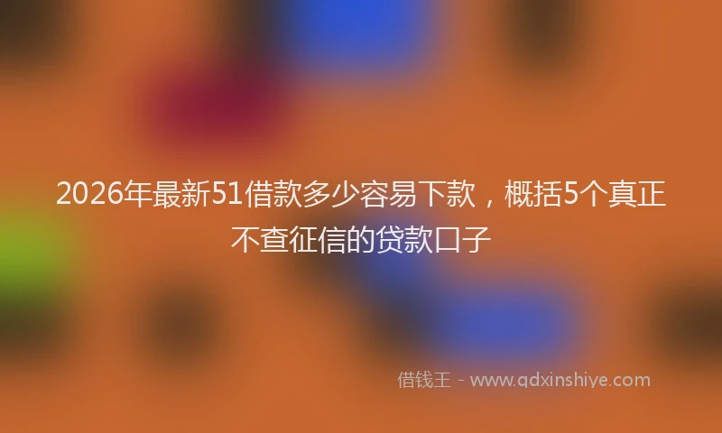 2026年最新51借款多少容易下款，概括5个真正不查征信的贷款口子