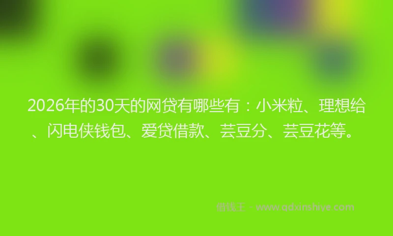 2026年的30天的网贷有哪些有：小米粒、理想给、闪电侠钱包、爱贷借款、芸豆分、芸豆花等。