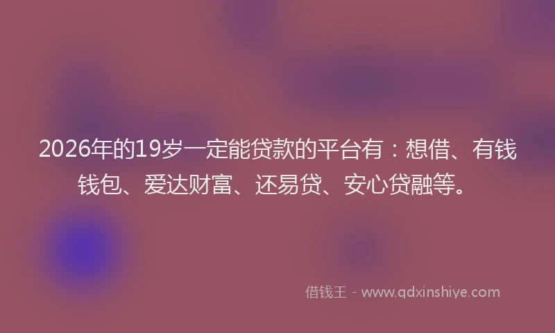 2026年的19岁一定能贷款的平台有：想借、有钱钱包、爱达财富、还易贷、安心贷融等。