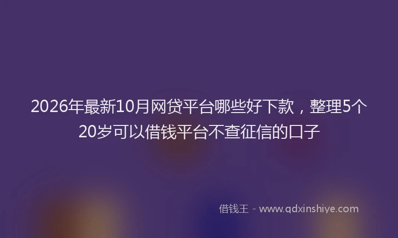 2026年最新10月网贷平台哪些好下款，整理5个20岁可以借钱平台不查征信的口子