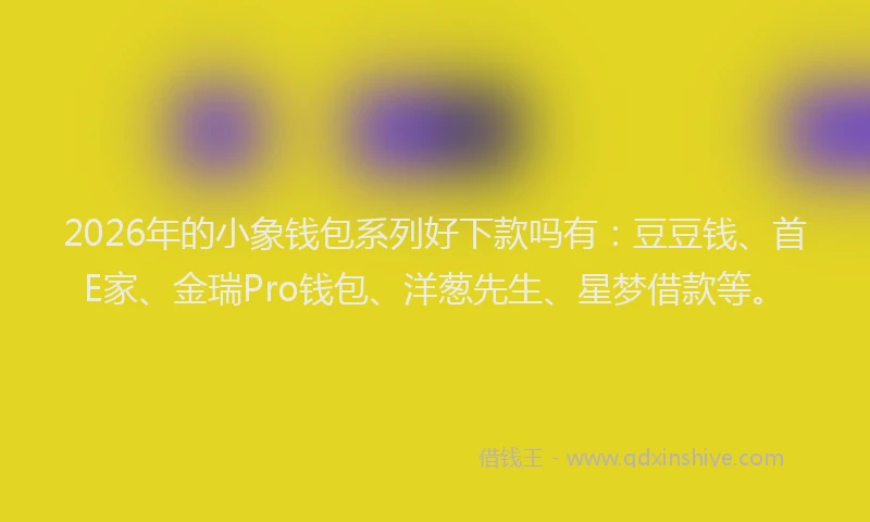 2026年的小象钱包系列好下款吗有:豆豆钱、首E家、金瑞Pro钱包、洋葱先生、星梦借款等。