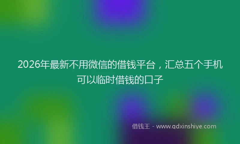 2026年最新不用微信的借钱平台,汇总五个手机可以临时借钱的口子