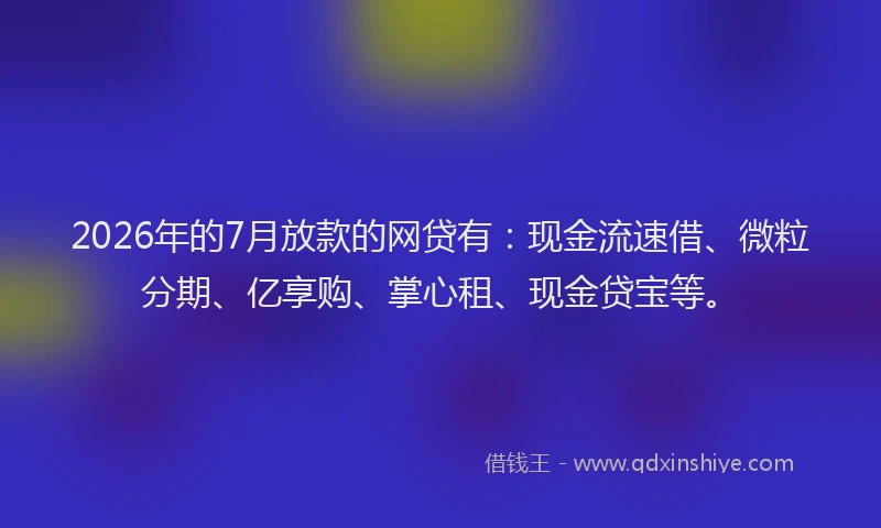 2026年的7月放款的网贷有：现金流速借、微粒分期、亿享购、掌心租、现金贷宝等。