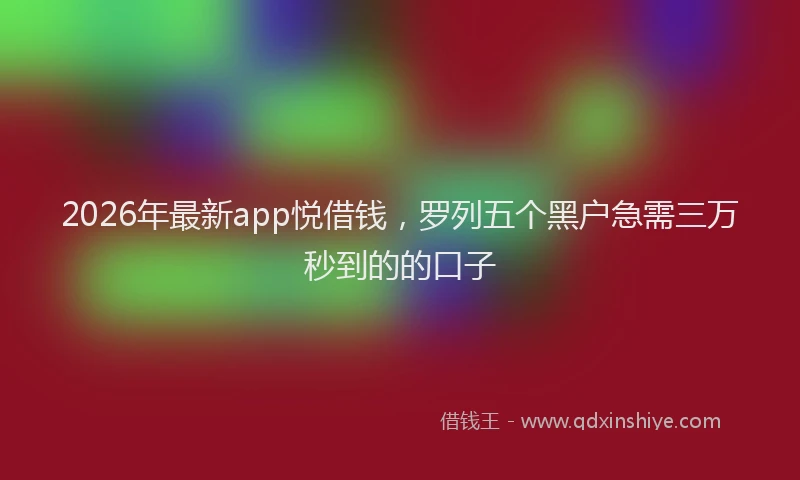 2026年最新app悦借钱，罗列五个黑户急需三万秒到的的口子
