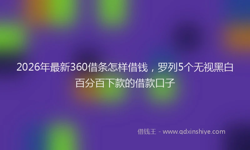2026年最新360借条怎样借钱，罗列5个无视黑白百分百下款的借款口子