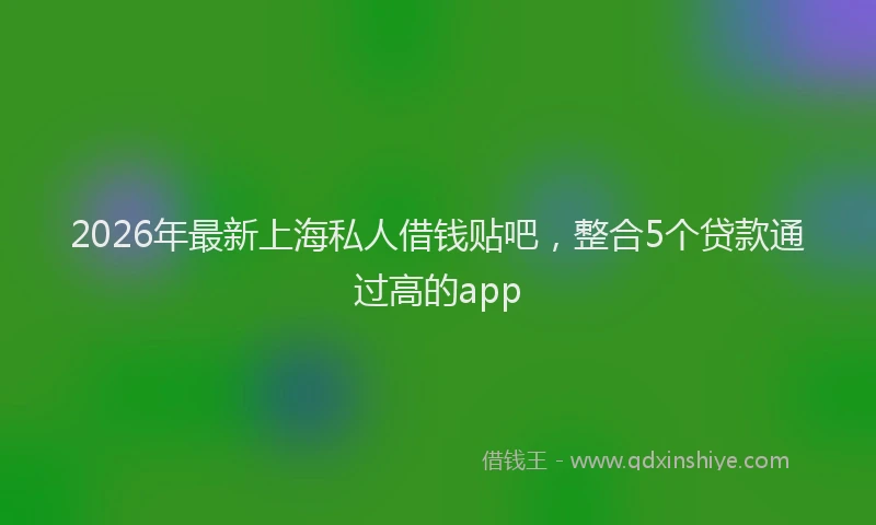 2026年最新上海私人借钱贴吧，整合5个贷款通过高的app