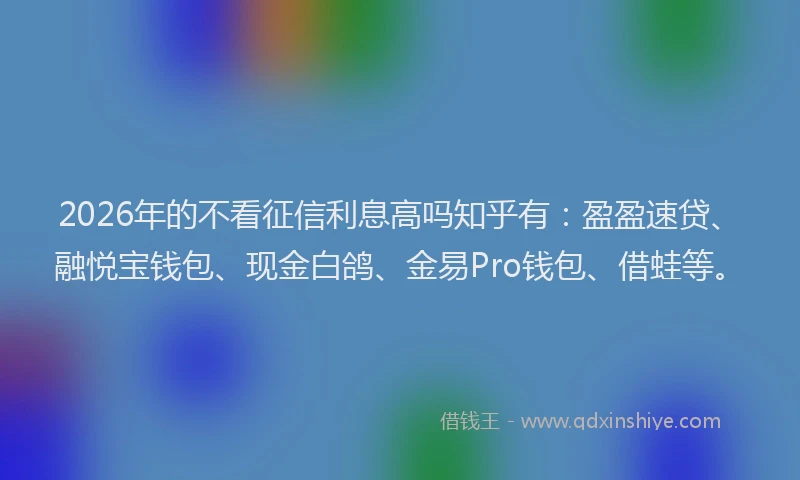 2026年的不看征信利息高吗知乎有：盈盈速贷、融悦宝钱包、现金白鸽、金易Pro钱包、借蛙等。