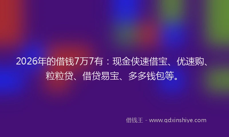 2026年的借钱7万7有：现金侠速借宝、优速购、粒粒贷、借贷易宝、多多钱包等。