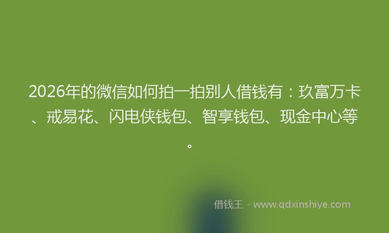 2026年的微信如何拍一拍别人借钱有：玖富万卡、戒易花、闪电侠钱包、智享钱包、现金中心等。