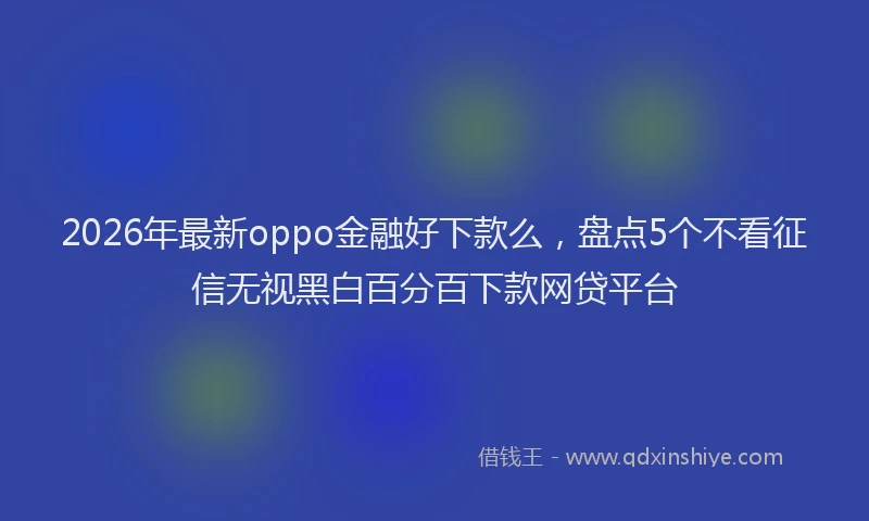 2026年最新oppo金融好下款么，盘点5个不看征信无视黑白百分百下款网贷平台