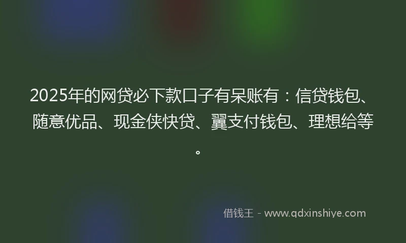2025年的网贷必下款口子有呆账有：信贷钱包、随意优品、现金侠快贷、翼支付钱包、理想给等。