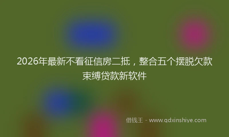 2026年最新不看征信房二抵，整合五个摆脱欠款束缚贷款新软件