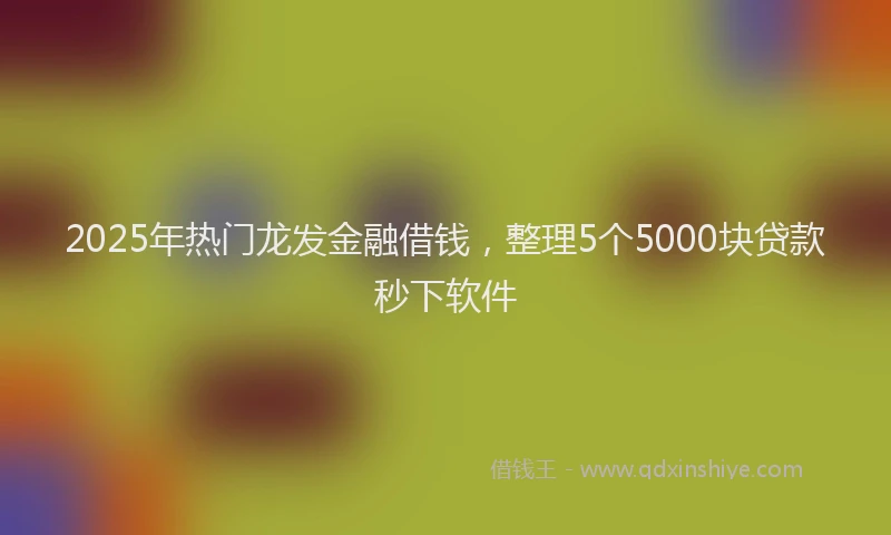 2025年热门龙发金融借钱,整理5个5000块贷款秒下软件