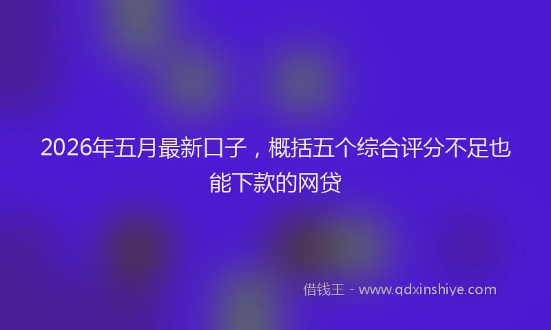 2026年五月最新口子，概括五个综合评分不足也能下款的网贷