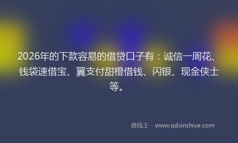 2026年的下款容易的借贷口子有：诚信一周花、钱袋速借宝、翼支付甜橙借钱、闪银、现金侠士等。