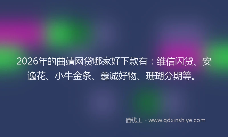 2026年的曲靖网贷哪家好下款有:维信闪贷、安逸花、小牛金条、鑫诚好物、珊瑚分期等。