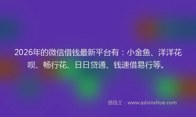 2026年的微信借钱最新平台有：小金鱼、洋洋花呗、畅行花、日日贷通、钱速借易行等。