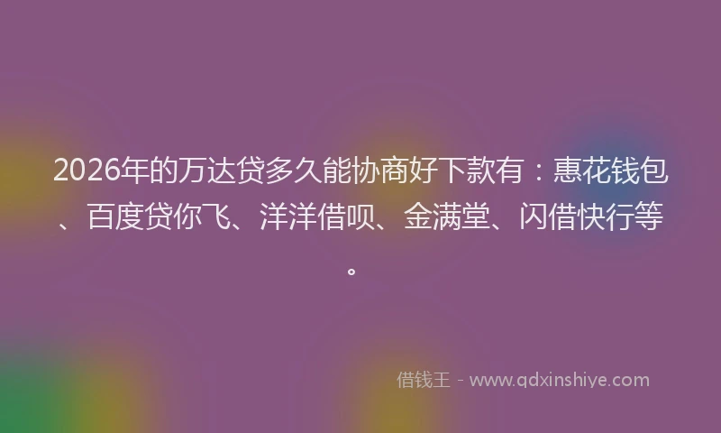 2026年的万达贷多久能协商好下款有:惠花钱包、百度贷你飞、洋洋借呗、金满堂、闪借快行等。