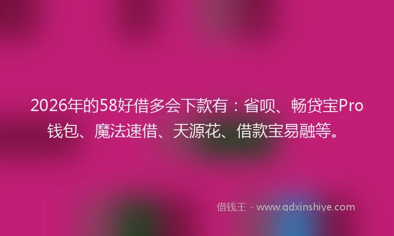 2026年的58好借多会下款有:省呗、畅贷宝Pro钱包、魔法速借、天源花、借款宝易融等。