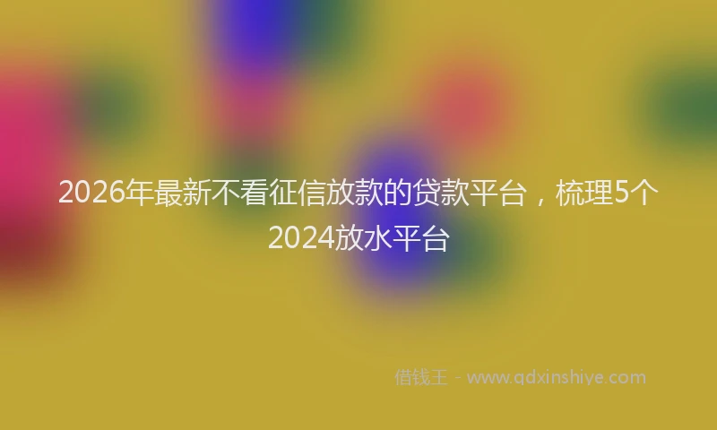 2026年最新不看征信放款的贷款平台,梳理5个2024放水平台