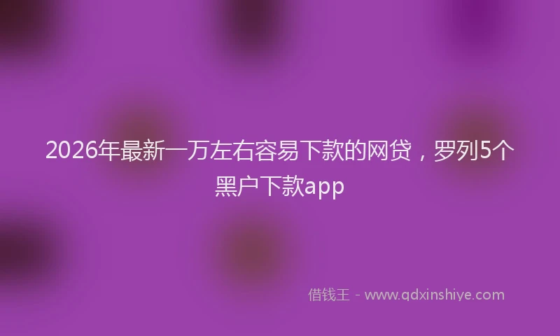 2026年最新一万左右容易下款的网贷，罗列5个黑户下款app