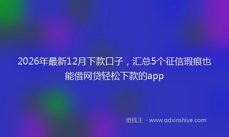2026年最新12月下款口子，汇总5个征信瑕疵也能借网贷轻松下款的app