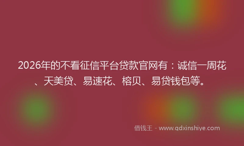 2026年的不看征信平台贷款官网有：诚信一周花、天美贷、易速花、榕贝、易贷钱包等。