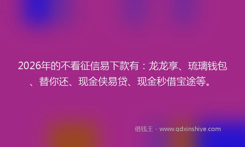 2026年的不看征信易下款有:龙龙享、琉璃钱包、替你还、现金侠易贷、现金秒借宝途等。