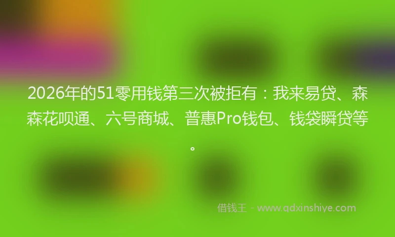 2026年的51零用钱第三次被拒有:我来易贷、森森花呗通、六号商城、普惠Pro钱包、钱袋瞬贷等。
