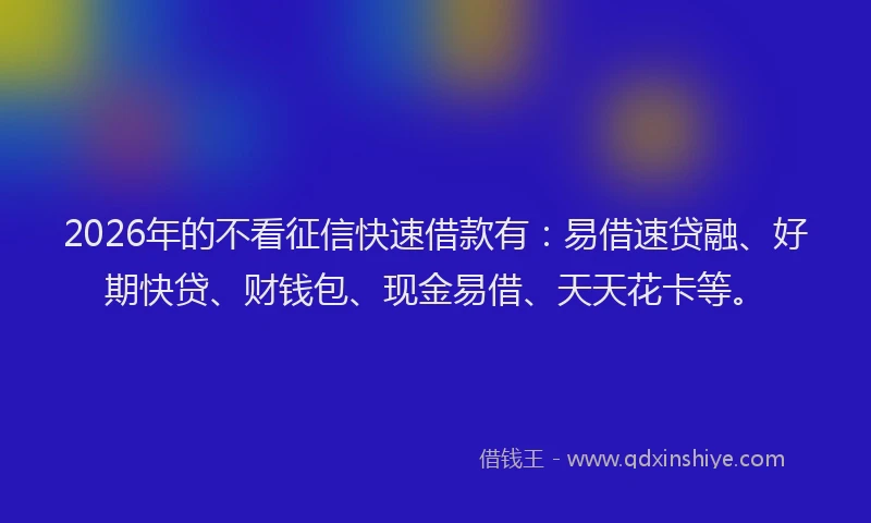 2026年的不看征信快速借款有：易借速贷融、好期快贷、财钱包、现金易借、天天花卡等。