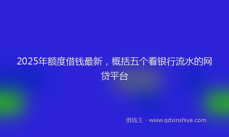 2025年额度借钱最新,概括五个看银行流水的网贷平台
