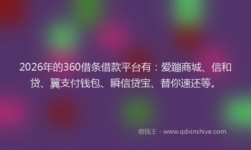 2026年的360借条借款平台有:爱蹦商城、信和贷、翼支付钱包、瞬信贷宝、替你速还等。