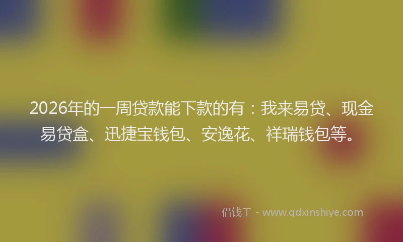 2026年的一周贷款能下款的有:我来易贷、现金易贷盒、迅捷宝钱包、安逸花、祥瑞钱包等。