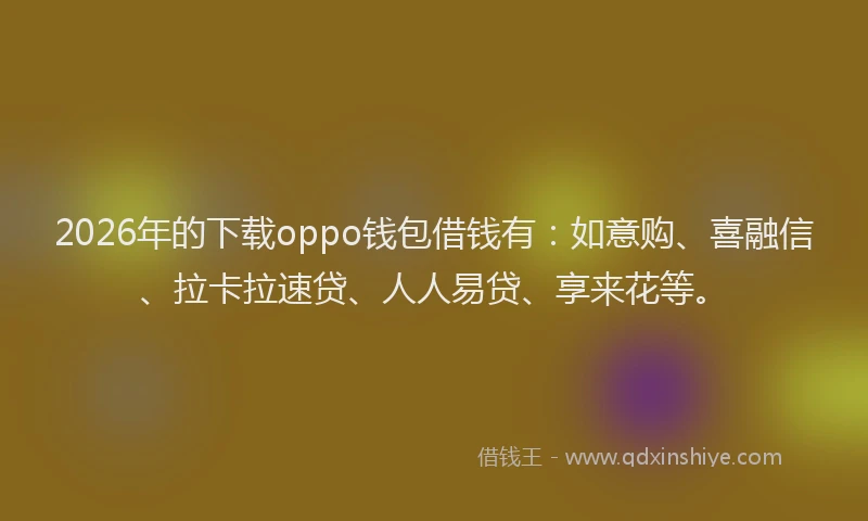 2026年的下载oppo钱包借钱有:如意购、喜融信、拉卡拉速贷、人人易贷、享来花等。