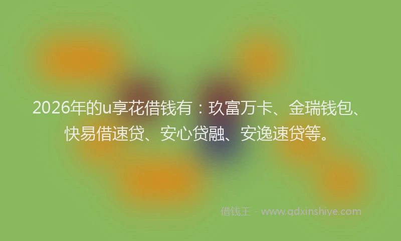 2026年的u享花借钱有：玖富万卡、金瑞钱包、快易借速贷、安心贷融、安逸速贷等。