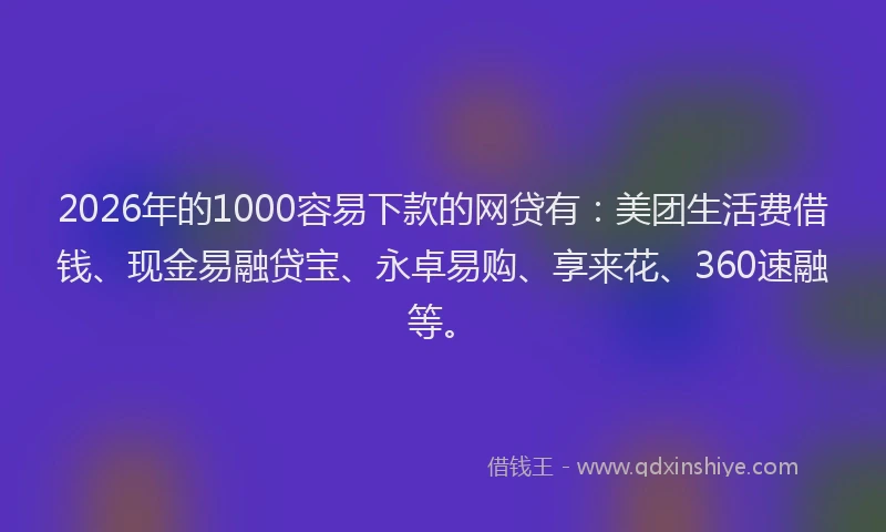 2026年的1000容易下款的网贷有：美团生活费借钱、现金易融贷宝、永卓易购、享来花、360速融等。