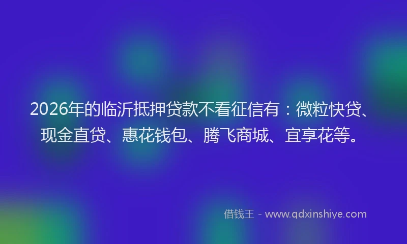 2026年的临沂抵押贷款不看征信有:微粒快贷、现金直贷、惠花钱包、腾飞商城、宜享花等。