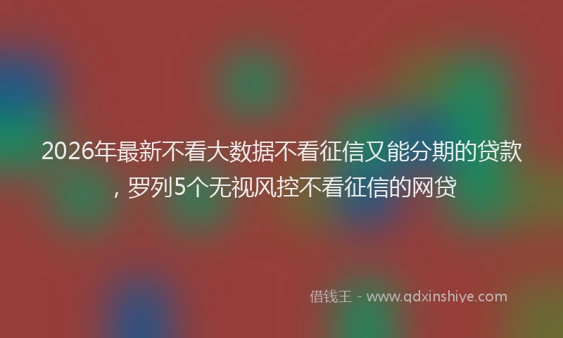 2026年最新不看大数据不看征信又能分期的贷款,罗列5个无视风控不看征信的网贷