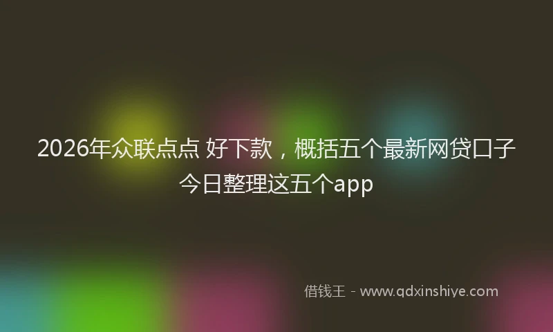 2026年众联点点 好下款，概括五个最新网贷口子今日整理这五个app