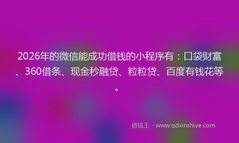 2026年的微信能成功借钱的小程序有：口袋财富、360借条、现金秒融贷、粒粒贷、百度有钱花等。