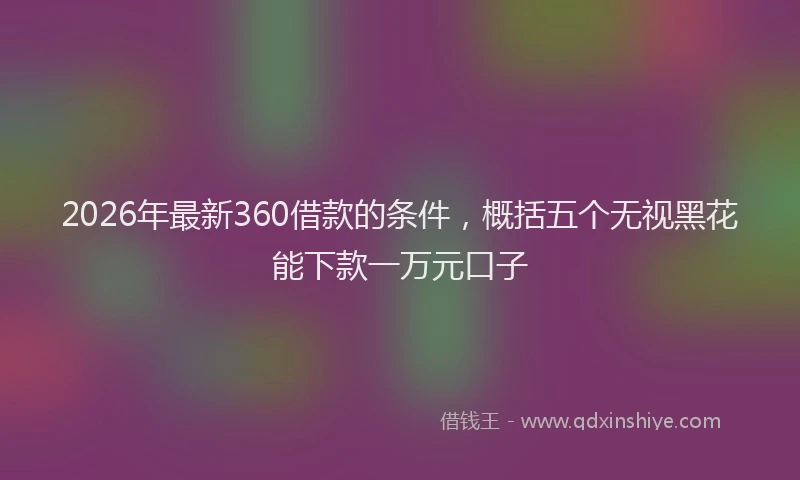2026年最新360借款的条件，概括五个无视黑花能下款一万元口子