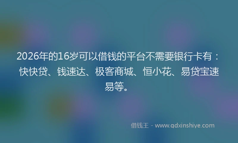2026年的16岁可以借钱的平台不需要银行卡有：快快贷、钱速达、极客商城、恒小花、易贷宝速易等。