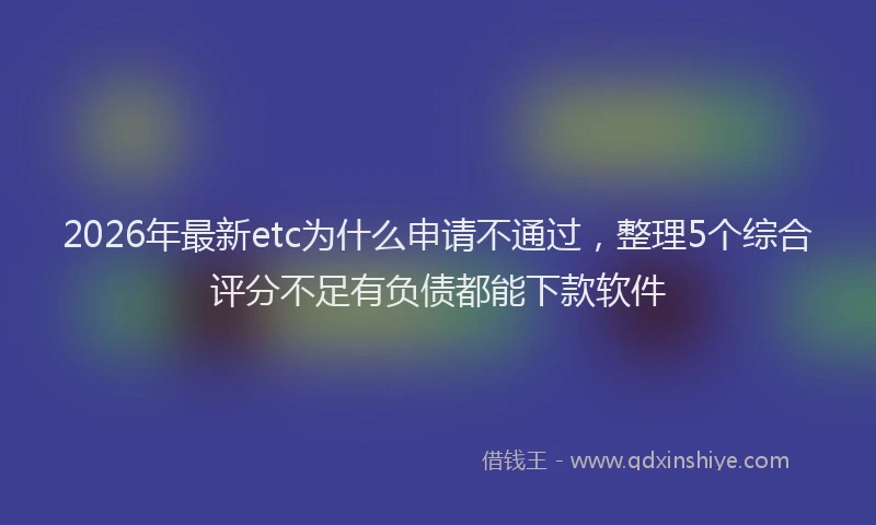 2026年最新etc为什么申请不通过，整理5个综合评分不足有负债都能下款软件